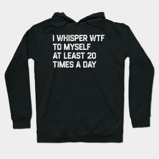 I Whisper WTF To Myself At Least 20 Times A Day Hoodie